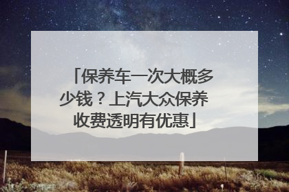 保养车一次大概多少钱？上汽大众保养收费透明有优惠