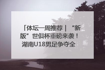体坛一周推荐｜“新版”世俱杯重磅来袭！湖南U18男足争夺全运资格！郑钦文“草地”很忙……