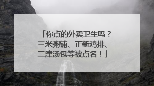 你点的外卖卫生吗？三米粥铺、正新鸡排、三津汤包等被点名！