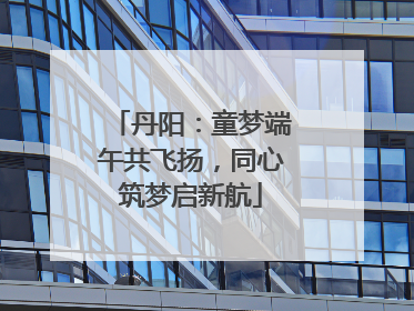 丹阳：童梦端午共飞扬，同心筑梦启新航