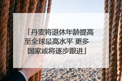 丹麦将退休年龄提高至全球最高水平 更多国家或将逐步跟进