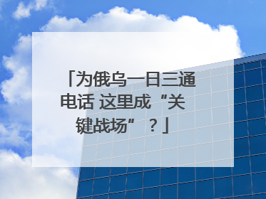 为俄乌一日三通电话 这里成“关键战场”？