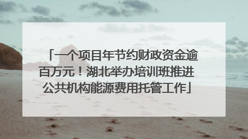 一个项目年节约财政资金逾百万元！湖北举办培训班推进公共机构能源费用托管工作