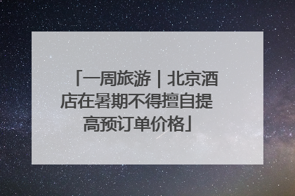 一周旅游｜北京酒店在暑期不得擅自提高预订单价格