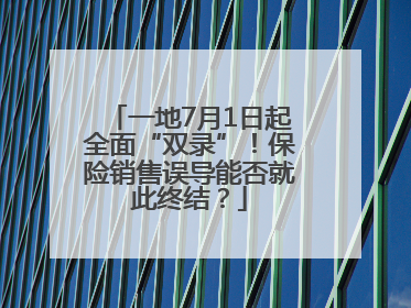 一地7月1日起全面“双录”！保险销售误导能否就此终结？
