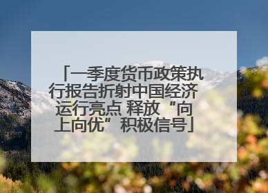 一季度货币政策执行报告折射中国经济运行亮点 释放“向上向优”积极信号