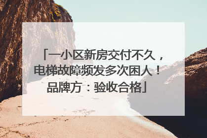 一小区新房交付不久，电梯故障频发多次困人！品牌方：验收合格