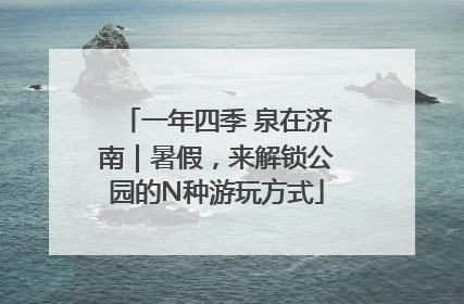 一年四季 泉在济南｜暑假，来解锁公园的N种游玩方式