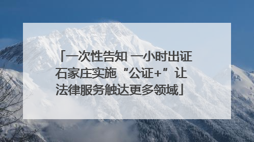 一次性告知 一小时出证 石家庄实施“公证+”让法律服务触达更多领域