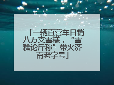一辆直营车日销八万支雪糕，“雪糕论斤称”带火济南老字号
