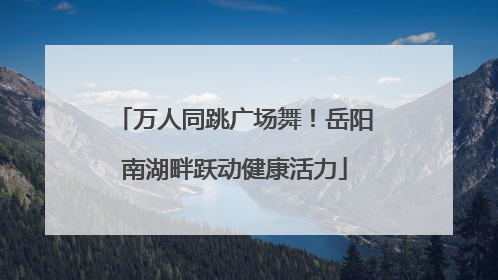 万人同跳广场舞！岳阳南湖畔跃动健康活力
