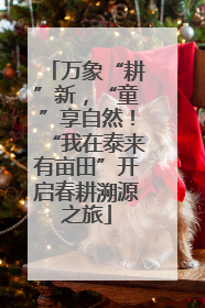 万象“耕”新，“童”享自然！“我在泰来有亩田”开启春耕溯源之旅