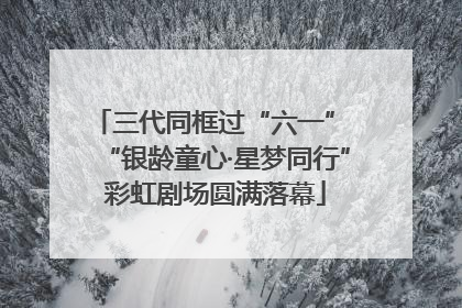 三代同框过“六一” “银龄童心·星梦同行”彩虹剧场圆满落幕