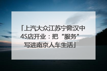 上汽大众江苏宁隆汉中4S店开业：把“服务”写进南京人车生活