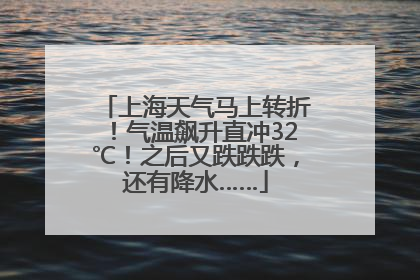 上海天气马上转折！气温飙升直冲32℃！之后又跌跌跌，还有降水……