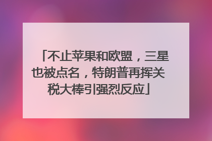 不止苹果和欧盟，三星也被点名，特朗普再挥关税大棒引强烈反应
