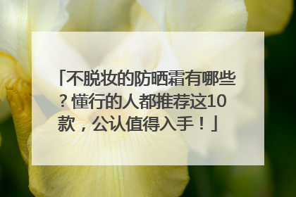 不脱妆的防晒霜有哪些？懂行的人都推荐这10款，公认值得入手！