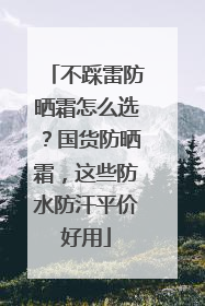 不踩雷防晒霜怎么选？国货防晒霜，这些防水防汗平价好用