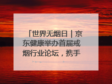 世界无烟日｜京东健康举办首届戒烟行业论坛，携手行业伙伴构建科学控烟新生态