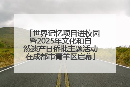 世界记忆项目进校园暨2025年文化和自然遗产日侨批主题活动在成都市青羊区启幕