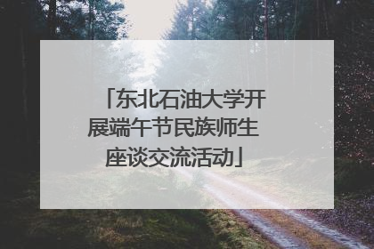 东北石油大学开展端午节民族师生座谈交流活动
