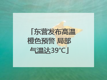 东营发布高温橙色预警 局部气温达39℃