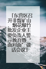 东营区召开非煤矿山、烟花爆竹批发企业主要负责人警示教育暨“面对面”谈话会议
