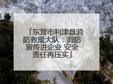 东营市利津县消防救援大队：消防宣传进企业 安全责任再压实