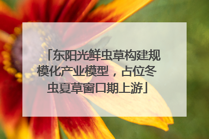 东阳光鲜虫草构建规模化产业模型，占位冬虫夏草窗口期上游