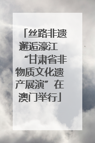 丝路非遗邂逅濠江 “甘肃省非物质文化遗产展演”在澳门举行
