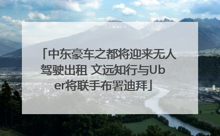 中东豪车之都将迎来无人驾驶出租 文远知行与Uber将联手布署迪拜