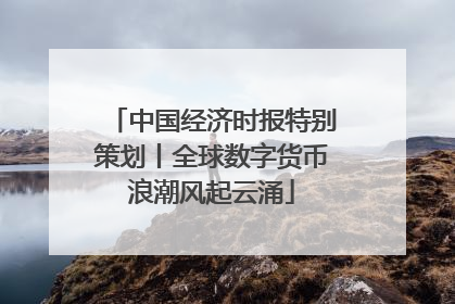 中国经济时报特别策划丨全球数字货币浪潮风起云涌