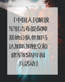 中国人民解放军驻吉布提保障基地分队参加马达加斯加独立和建军65周年阅兵活动