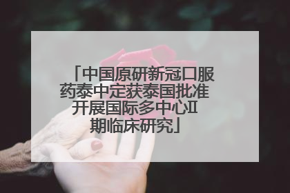 中国原研新冠口服药泰中定获泰国批准开展国际多中心II期临床研究