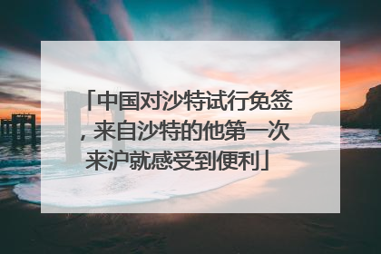 中国对沙特试行免签，来自沙特的他第一次来沪就感受到便利