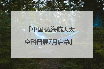中国·威海航天太空科普展7月启幕