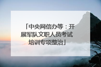 中央网信办等：开展军队文职人员考试培训专项整治