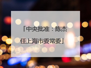 中央批准：陈杰任上海市委常委