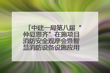 中建一局第八届“仲夏思齐”在施项目消防安全观摩会暨智慧消防设备设施应用交流会成功举办