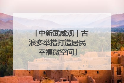 中新武威观｜古浪多举措打造居民幸福微空间