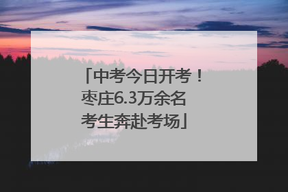中考今日开考！枣庄6.3万余名考生奔赴考场