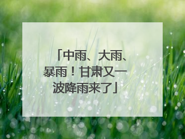 中雨、大雨、暴雨！甘肃又一波降雨来了