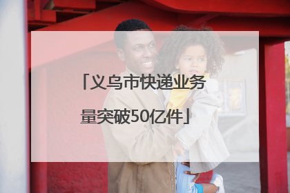 义乌市快递业务量突破50亿件