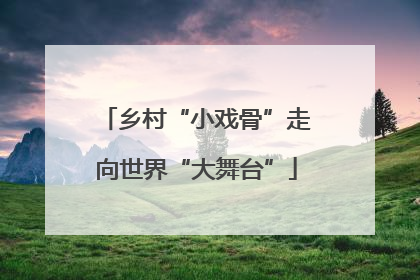 乡村“小戏骨”走向世界“大舞台”