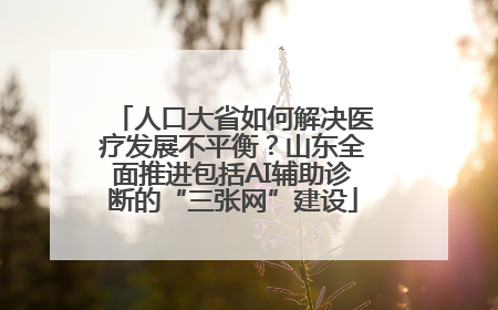 人口大省如何解决医疗发展不平衡？山东全面推进包括AI辅助诊断的“三张网”建设