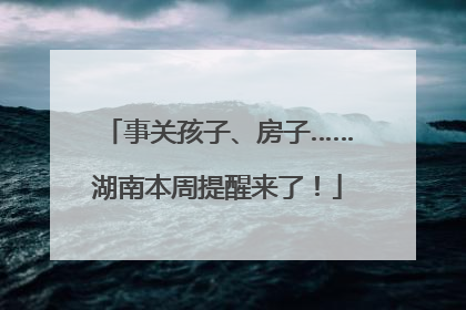 事关孩子、房子……湖南本周提醒来了！