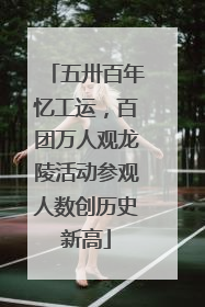 五卅百年忆工运，百团万人观龙陵活动参观人数创历史新高