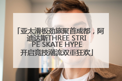 亚太滑板劲旅聚首成都，阿迪达斯THREE STRIPE SKATE HYPE开启竞技潮流双重狂欢
