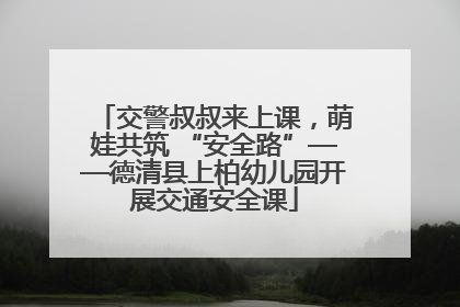 交警叔叔来上课，萌娃共筑 “安全路”——德清县上柏幼儿园开展交通安全课