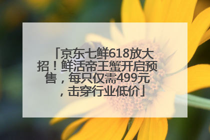 京东七鲜618放大招！鲜活帝王蟹开启预售，每只仅需499元，击穿行业低价